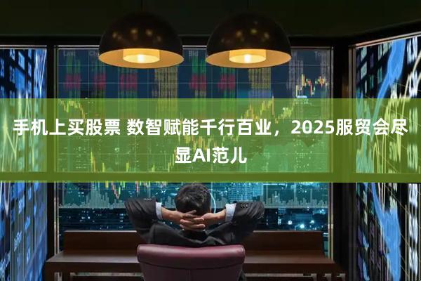 手机上买股票 数智赋能千行百业，2025服贸会尽显AI范儿