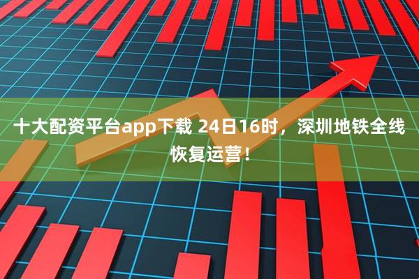 十大配资平台app下载 24日16时，深圳地铁全线恢复运营！