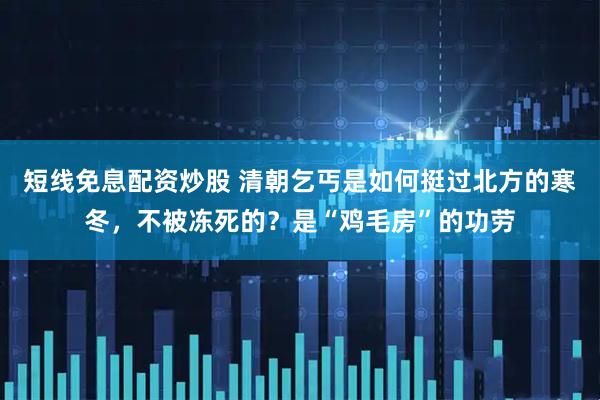 短线免息配资炒股 清朝乞丐是如何挺过北方的寒冬，不被冻死的？是“鸡毛房”的功劳