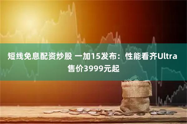 短线免息配资炒股 一加15发布：性能看齐Ultra 售价3999元起