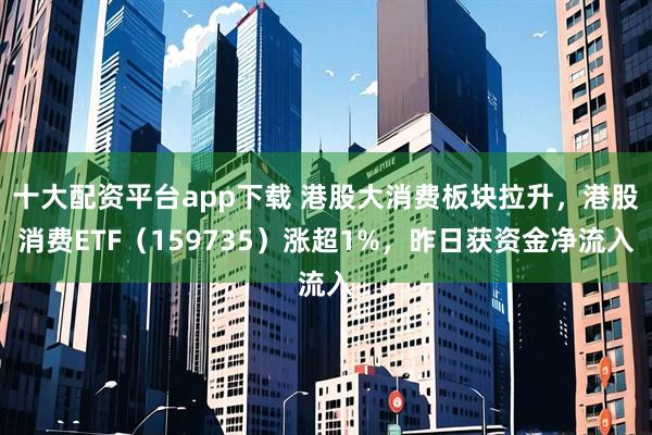 十大配资平台app下载 港股大消费板块拉升，港股消费ETF（159735）涨超1%，昨日获资金净流入