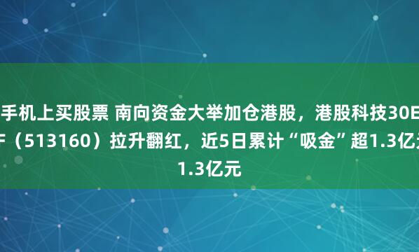 手机上买股票 南向资金大举加仓港股，港股科技30ETF（513160）拉升翻红，近5日累计“吸金”超1.3亿元